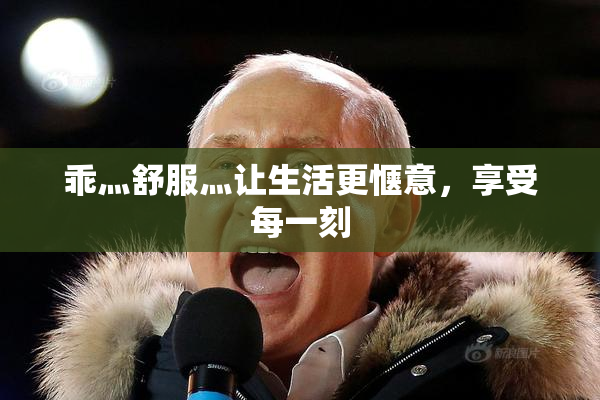 乖灬舒服灬让生活更惬意，享受每一刻
