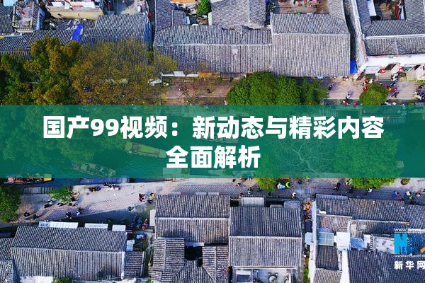 国产99视频：新动态与精彩内容全面解析