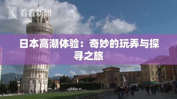 日本高潮体验：奇妙的玩弄与探寻之旅