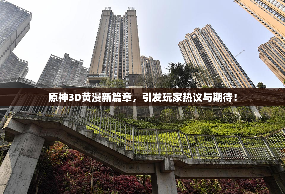 原神3D黄漫新篇章，引发玩家热议与期待！