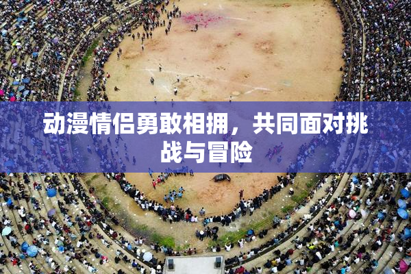 动漫情侣勇敢相拥，共同面对挑战与冒险