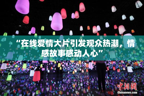 “在线爱情大片引发观众热潮，情感故事感动人心”