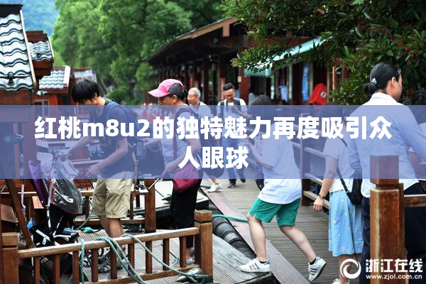 红桃m8u2的独特魅力再度吸引众人眼球