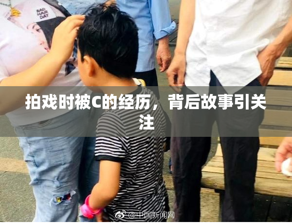 拍戏时被C的经历，背后故事引关注