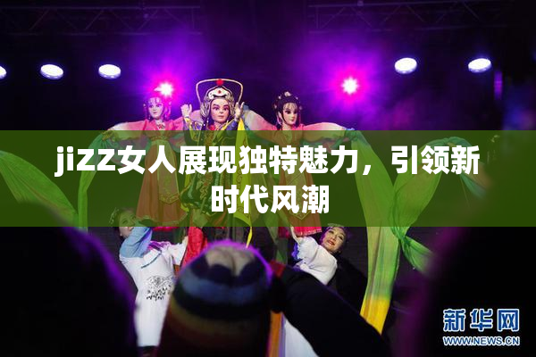 jiZZ女人展现独特魅力，引领新时代风潮