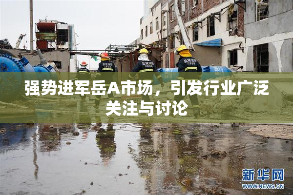 强势进军岳A市场，引发行业广泛关注与讨论