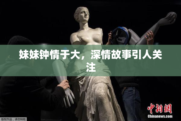 妹妹钟情于大，深情故事引人关注