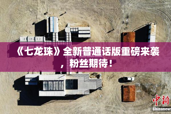 《七龙珠》全新普通话版重磅来袭，粉丝期待！