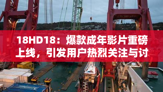 18HD18：爆款成年影片重磅上线，引发用户热烈关注与讨论