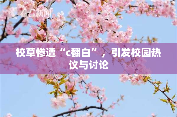校草惨遭“c翻白”，引发校园热议与讨论