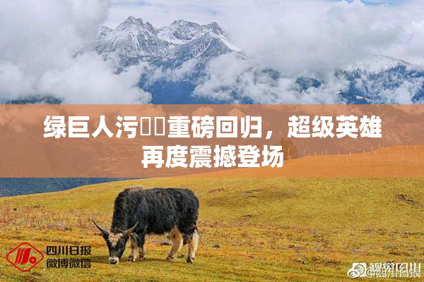 绿巨人污❌‌重磅回归，超级英雄再度震撼登场