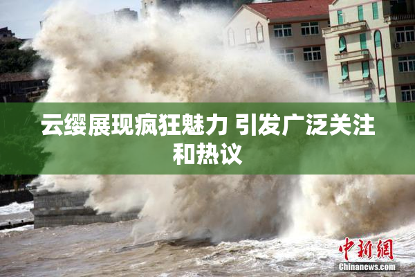 云缨展现疯狂魅力 引发广泛关注和热议