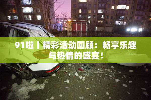 91啦丨精彩活动回顾：畅享乐趣与热情的盛宴！