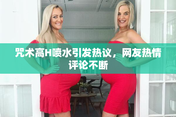 咒术高H喷水引发热议，网友热情评论不断