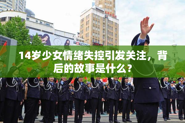 14岁少女情绪失控引发关注，背后的故事是什么？