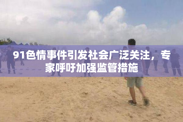 91色情事件引发社会广泛关注，专家呼吁加强监管措施