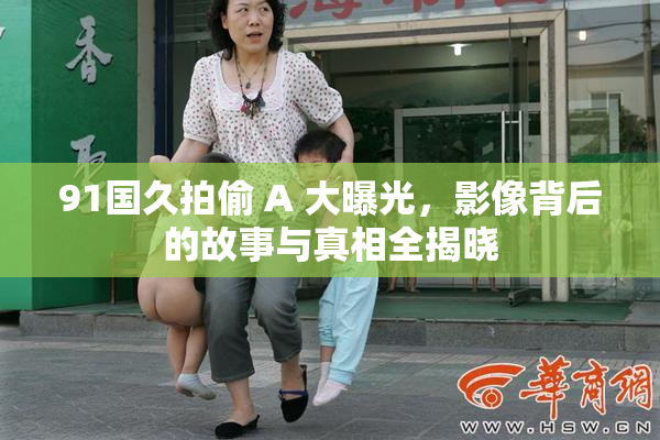 91国久拍偷 A 大曝光，影像背后的故事与真相全揭晓