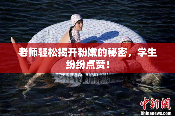 老师轻松揭开粉嫩的秘密，学生纷纷点赞！