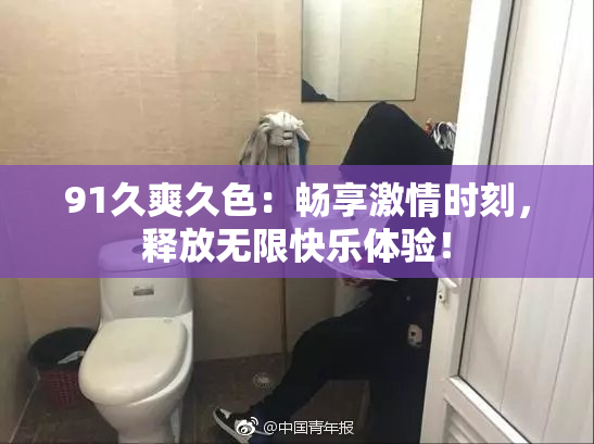 91久爽久色：畅享激情时刻，释放无限快乐体验！