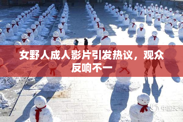 女野人成人影片引发热议，观众反响不一