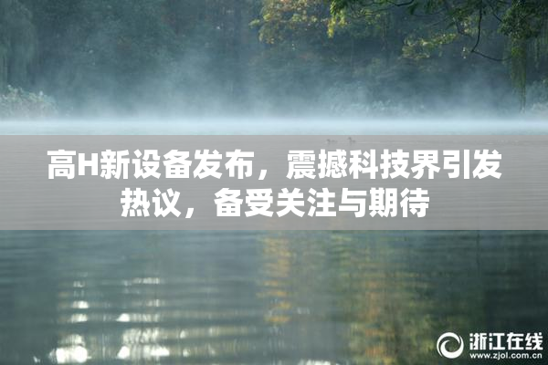 高H新设备发布，震撼科技界引发热议，备受关注与期待