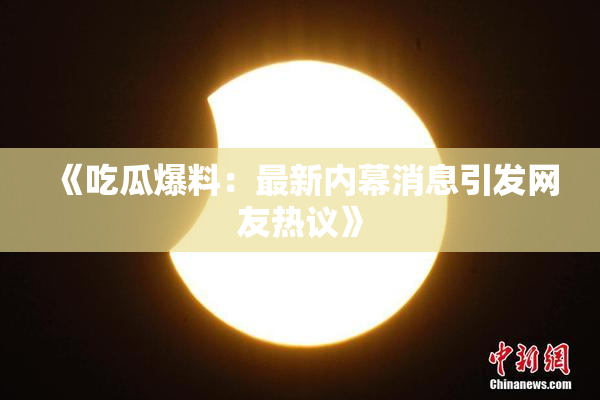 《吃瓜爆料：最新内幕消息引发网友热议》