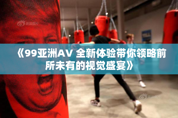 《99亚洲AV 全新体验带你领略前所未有的视觉盛宴》
