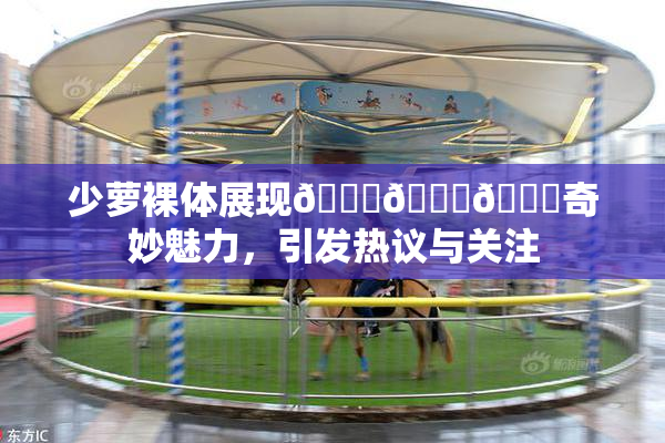 少萝裸体展现🔞🔞🔞奇妙魅力，引发热议与关注