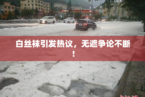 白丝袜引发热议，无遮争论不断！
