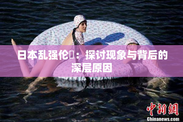 日本乱强伦乂：探讨现象与背后的深层原因