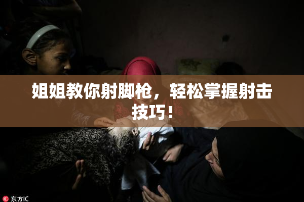 姐姐教你射脚枪，轻松掌握射击技巧！