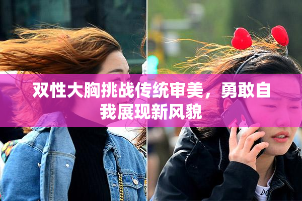 双性大胸挑战传统审美，勇敢自我展现新风貌