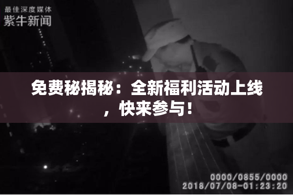 免费秘揭秘：全新福利活动上线，快来参与！