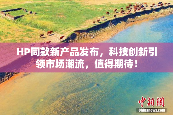 HP同款新产品发布，科技创新引领市场潮流，值得期待！