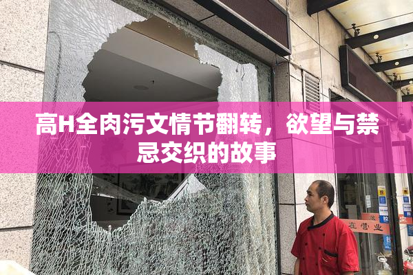高H全肉污文情节翻转，欲望与禁忌交织的故事