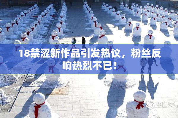 18禁涩新作品引发热议，粉丝反响热烈不已！