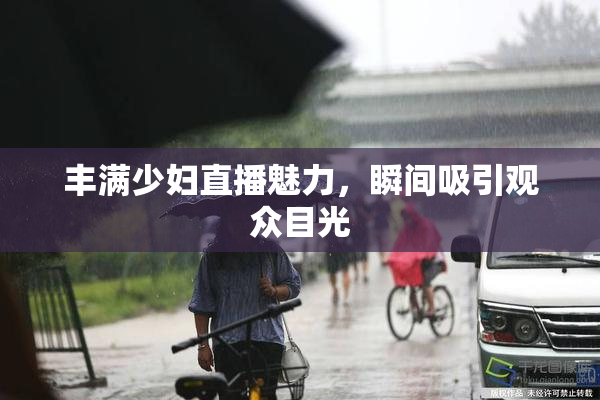 丰满少妇直播魅力，瞬间吸引观众目光