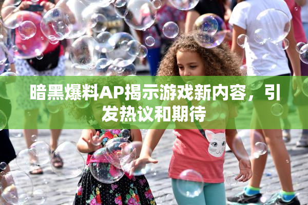 暗黑爆料AP揭示游戏新内容，引发热议和期待