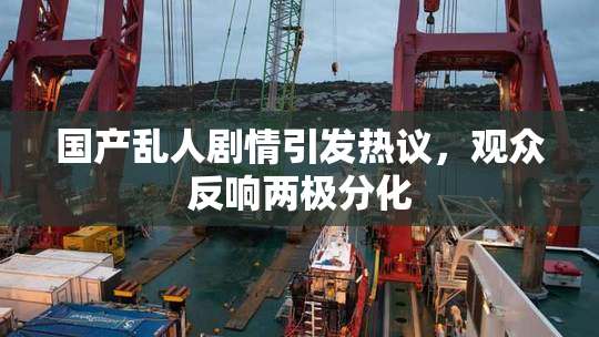 国产乱人剧情引发热议，观众反响两极分化