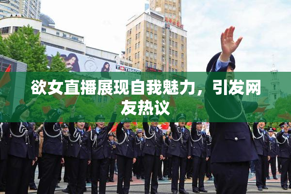 欲女直播展现自我魅力，引发网友热议
