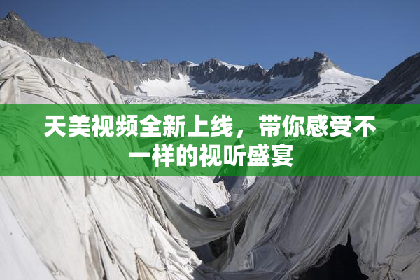 天美视频全新上线，带你感受不一样的视听盛宴