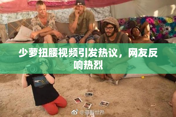 少萝扭腰视频引发热议，网友反响热烈