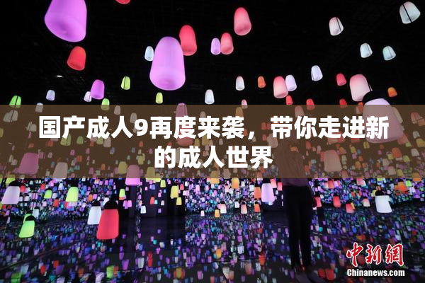 国产成人9再度来袭，带你走进新的成人世界