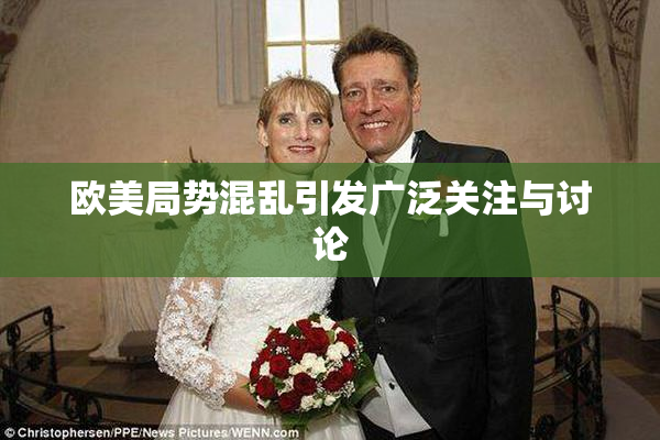 欧美局势混乱引发广泛关注与讨论