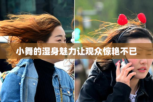 小舞的湿身魅力让观众惊艳不已