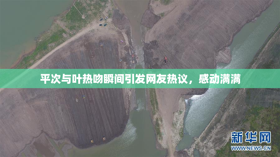 平次与叶热吻瞬间引发网友热议，感动满满