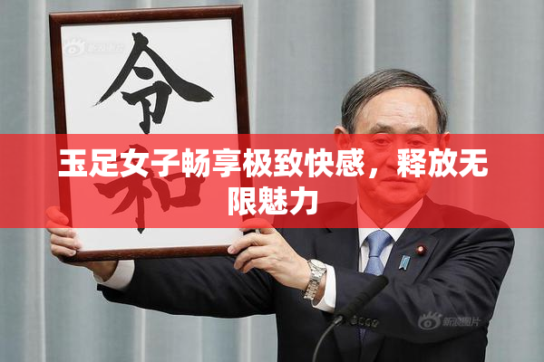 玉足女子畅享极致快感，释放无限魅力
