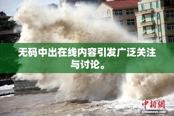 无码中出在线内容引发广泛关注与讨论。