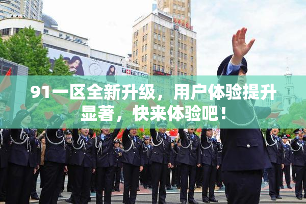 91一区全新升级，用户体验提升显著，快来体验吧！