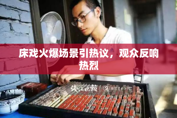 床戏火爆场景引热议，观众反响热烈